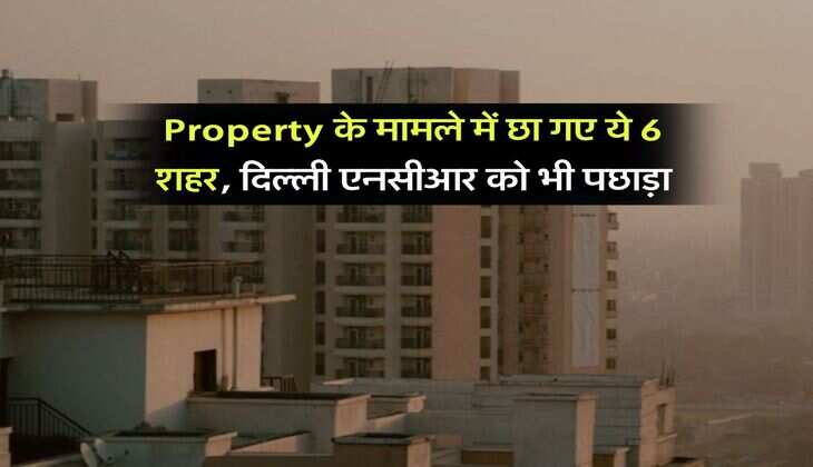 Property के मामले में छा गए ये 6 शहर, दिल्ली एनसीआर को भी पछाड़ा