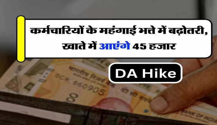 Employees DA Hike - कर्मचारियों के महंगाई भत्ते में बढ़ोतरी, खाते में आएंगे 45 हजार
