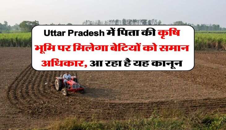 Uttar Pradesh में पिता की कृषि भूमि पर मिलेगा बेटियों को समान अधिकार, आ रहा है यह कानून