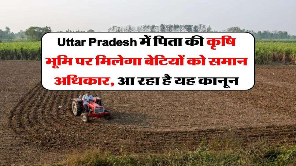 Uttar Pradesh में पिता की कृषि भूमि पर मिलेगा बेटियों को समान अधिकार, आ रहा है यह कानून