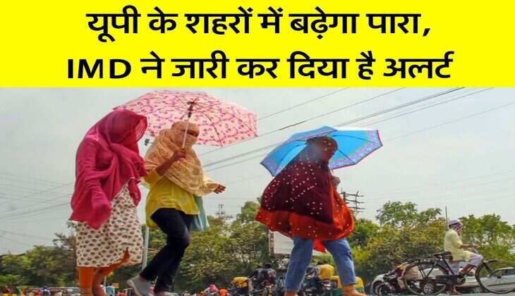 UP Heat Wave alert : यूपी के शहरों में बढ़ेगा पारा, IMD ने जारी कर दिया है अलर्ट