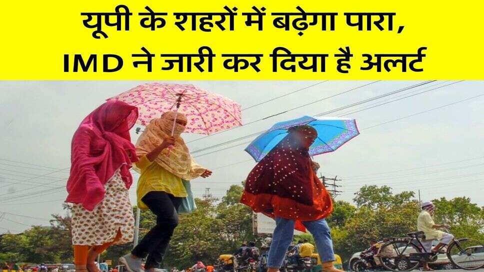 UP Heat Wave alert : यूपी के शहरों में बढ़ेगा पारा, IMD ने जारी कर दिया है अलर्ट