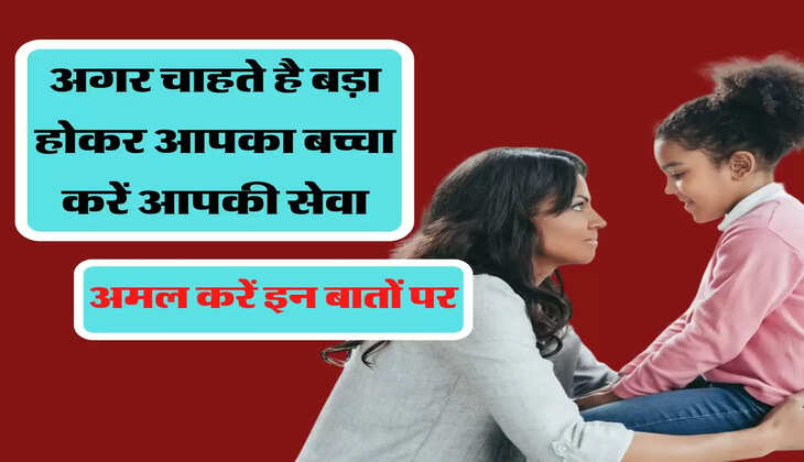 अगर चाहते है बड़ा होकर आपका बच्चा करें आपकी सेवा, आज ही अमल करें इन बातों पर 