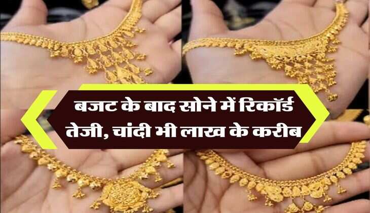 Gold Silver Price : बजट के बाद सोने में रिकॉर्ड तेजी, चांदी भी लाख के करीब, जानिये लेटेस्ट रेट&nbsp;