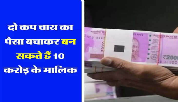 Investment Tips - दो कप चाय का पैसा बचाकर बन सकते हैं 10 करोड़ के मालिक