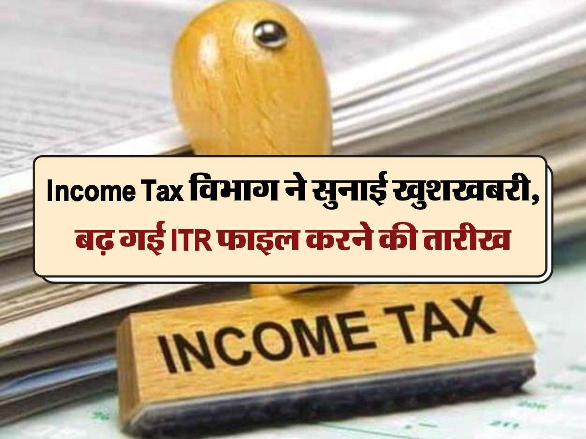 Income Tax विभाग ने सुनाई खुशखबरी, बढ़ गई ITR फाइल करने की तारीख