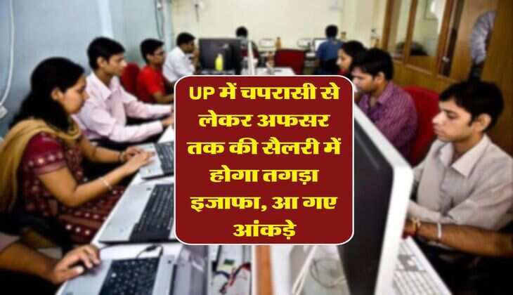 UP में चपरासी से लेकर अफसर तक की सैलरी में होगा तगड़ा इजाफा, आ गए आंकड़े
