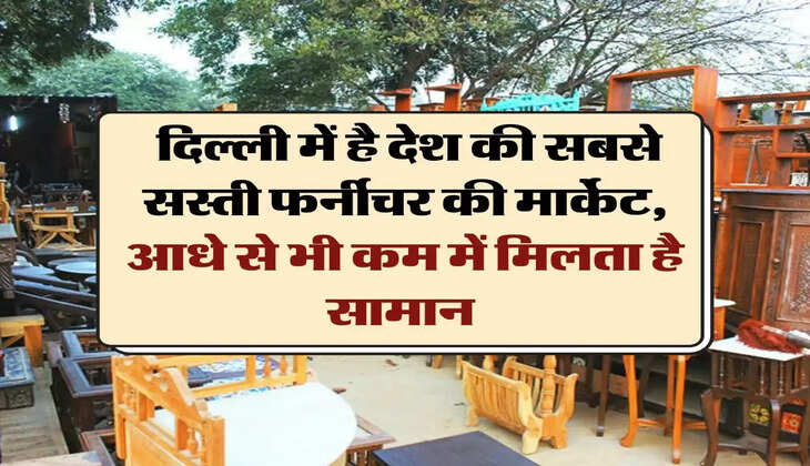 furniture market: दिल्ली में है देश की सबसे सस्ती फर्नीचर की मार्केट, आधे से भी कम में मिलता है सामान 