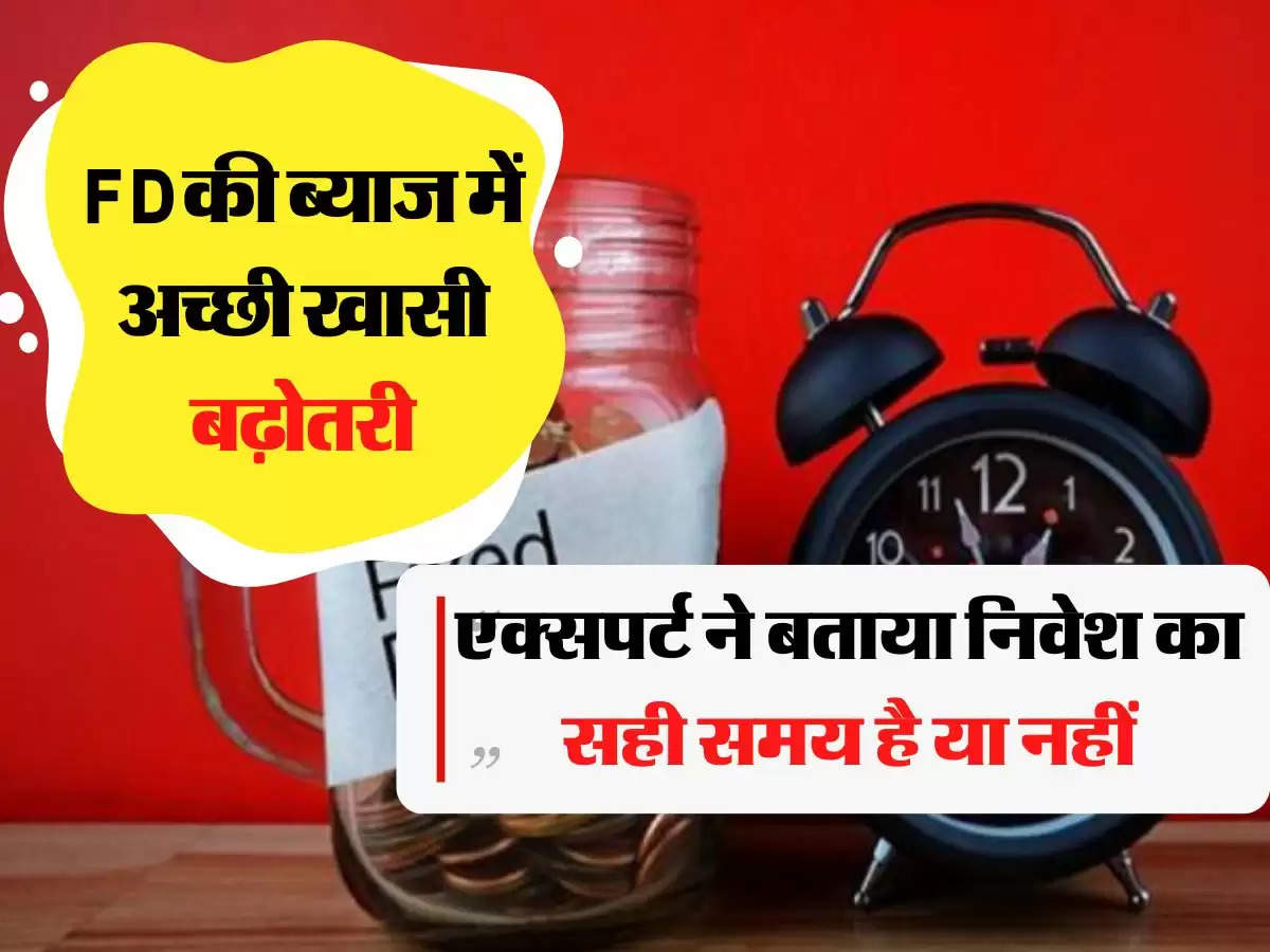 फिक्स्ड डिपॉजिट की ब्याज में अच्छी खासी बढ़ोतरी, एक्सपर्ट ने बताया निवेश का सही समय है या नहीं