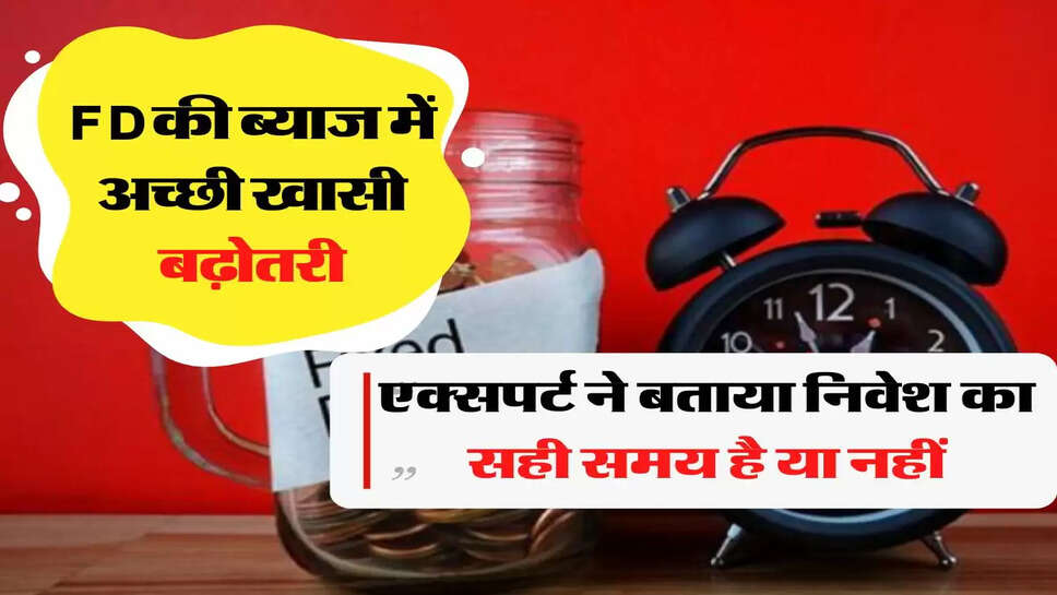 फिक्स्ड डिपॉजिट की ब्याज में अच्छी खासी बढ़ोतरी, एक्सपर्ट ने बताया निवेश का सही समय है या नहीं