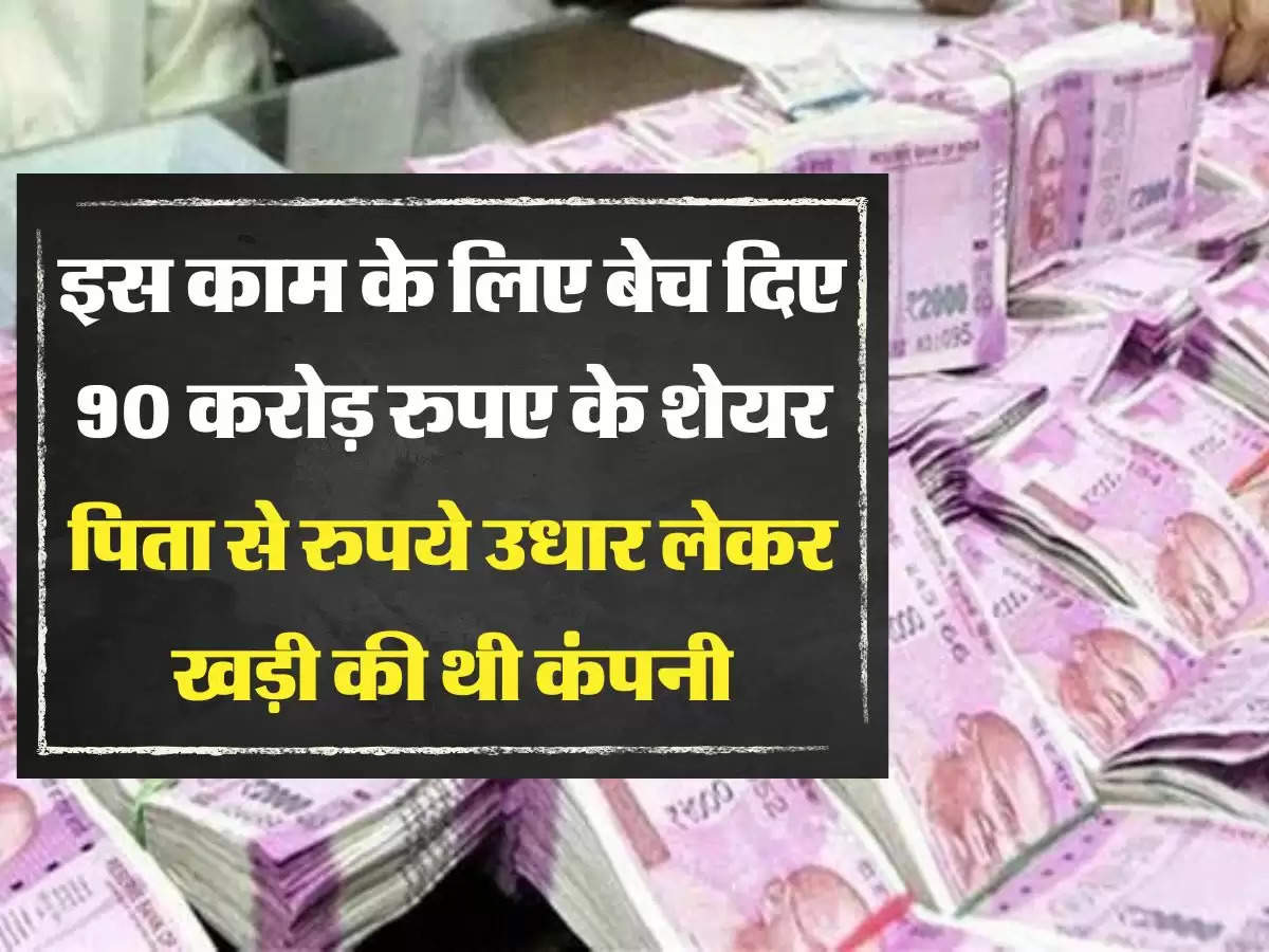  इस काम के लिए बेच दिए 90 करोड़ रुपए के शेयर, पिता से रुपये उधार लेकर खड़ी की थी कंपनी