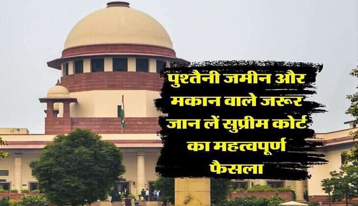 Supreme Court : पुश्तैनी जमीन और मकान वाले जरूर जान लें सुप्रीम कोर्ट का महत्वपूर्ण फैसला