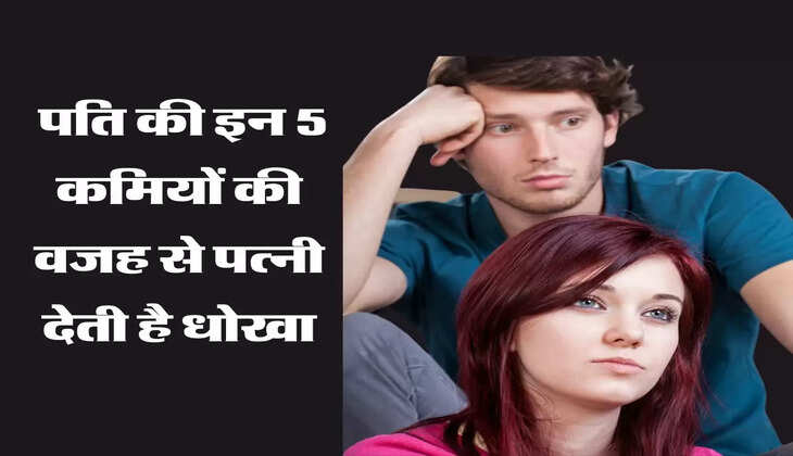 Life Tips: पति की इन 5 कमियों की वजह से पत्नी देती है धोखा