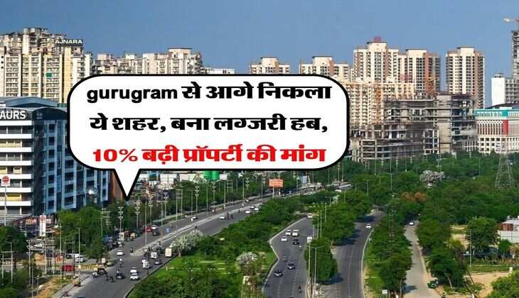 gurugram &nbsp;से आगे निकला ये शहर, बना लग्जरी हब, 10% बढ़ी प्रॉपर्टी की मांग