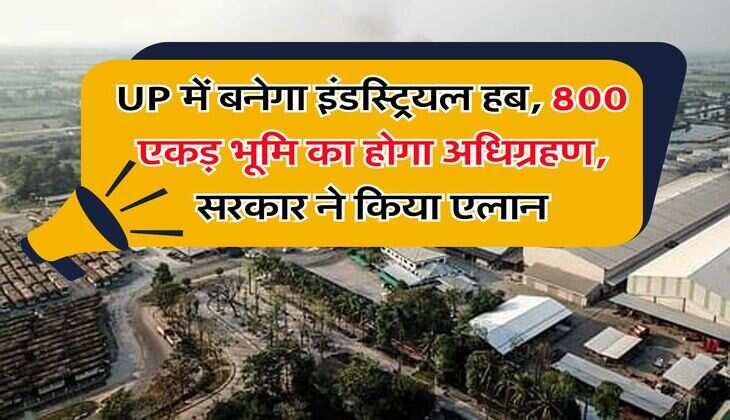 UP में बनेगा इंडस्ट्रियल हब, 800 एकड़ भूमि का होगा अधिग्रहण, सरकार ने किया एलान