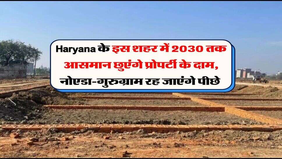 Haryana के इस शहर में 2030 तक आसमान छुएंगे प्रोपर्टी के दाम, नोएडा-गुरुग्राम रह जाएंगे पीछे&nbsp;