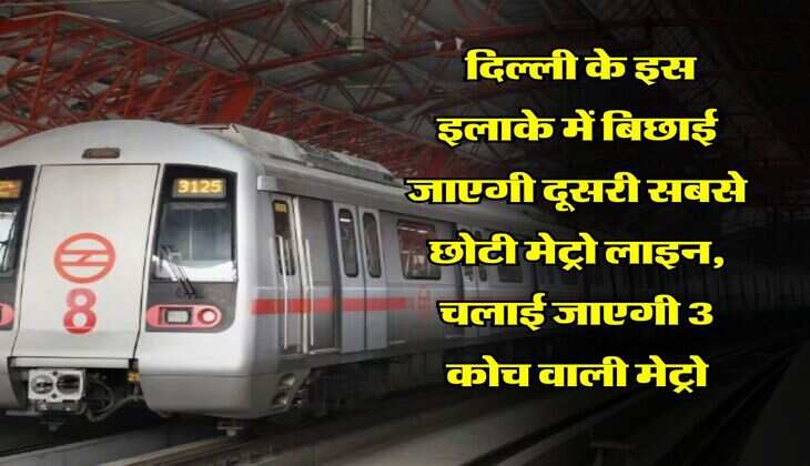 Delhi Metro : दिल्ली के इस इलाके में बिछाई जाएगी दूसरी सबसे छोटी मेट्रो लाइन, चलाई जाएगी 3 कोच वाली मेट्रो