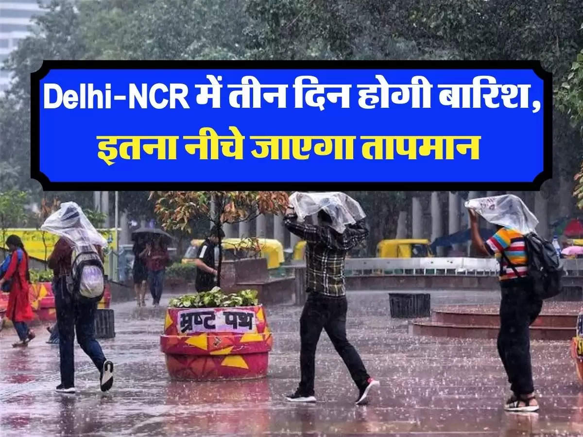 Delhi-NCR में तीन दिन होगी बारिश, इतना नीचे जाएगा तापमान 