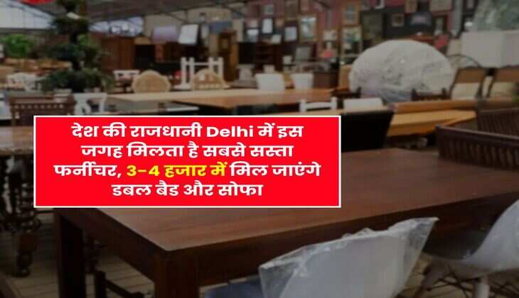 देश की राजधानी Delhi में इस जगह मिलता है सबसे सस्ता फर्नीचर, 3-4 हजार में मिल जाएंगे डबल बैड और सोफा