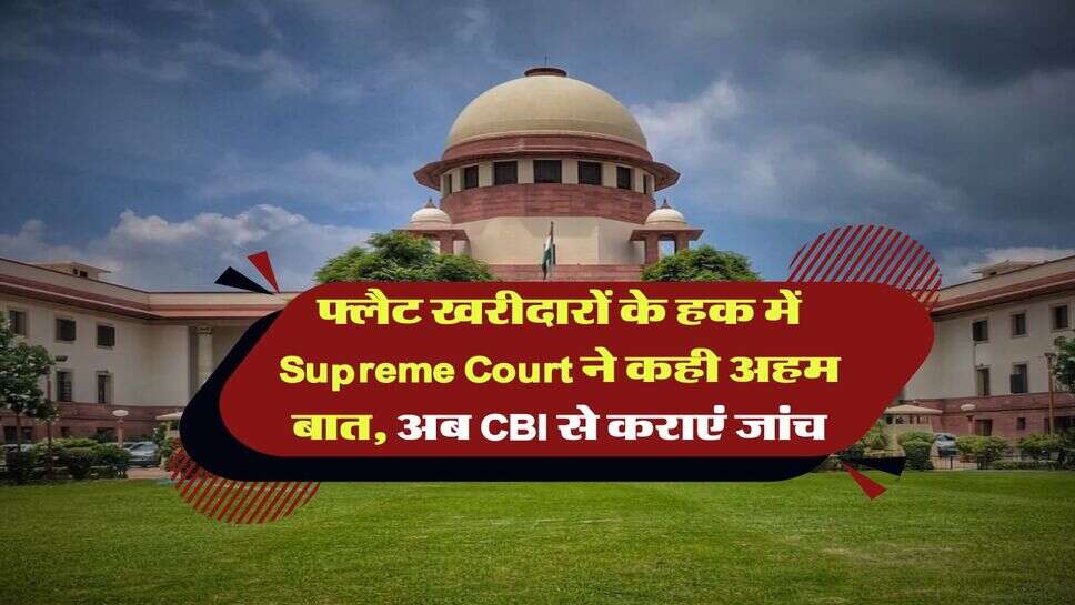 फ्लैट खरीदारों के हक में Supreme Court ने कही अहम बात, अब CBI से कराएं जांच