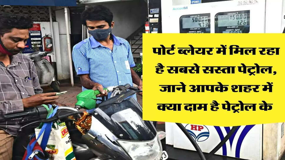 पोर्ट ब्लेयर में मिल रहा है सबसे सस्ता पेट्रोल, जाने आपके शहर में क्या दाम है पेट्रोल के&nbsp;