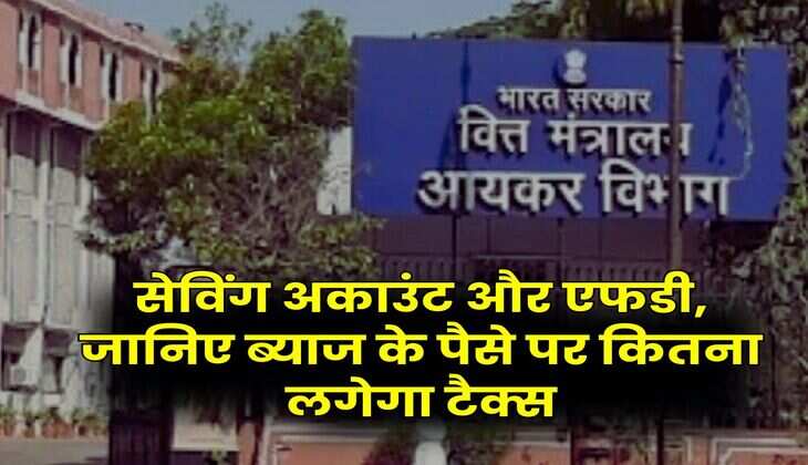 Income Tax : सेविंग अकाउंट और एफडी, जानिए ब्याज के पैसे पर कितना लगेगा टैक्स