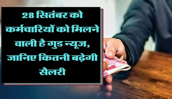 28 सितंबर को कर्मचारियों को मिलने वाली है गुड न्यूज, जानिए कितनी बढ़ेगी सैलरी