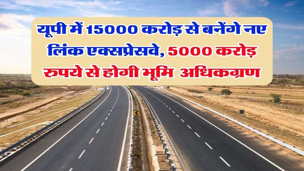 UP News : उत्तर प्रदेश में इन शहरों में बनेंगे नए लिंक एक्सप्रेसवे, 15000 करोड़ रुपये होंगे खर्च, 5000 से होगा भूमि का अधिकग्रणम