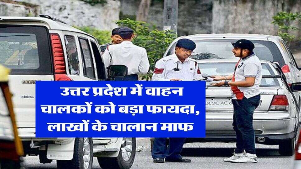 UP News : उत्तर प्रदेश में वाहन चालकों को बड़ा फायदा, लाखों के चालान माफ