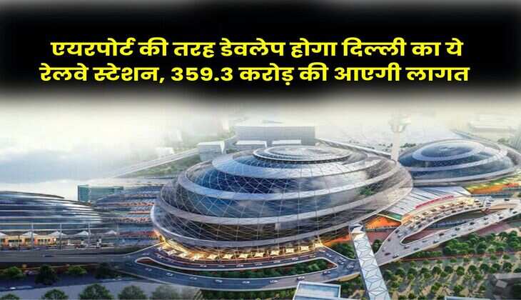 Delhi Railway Station : एयरपोर्ट की तरह डेवलेप होगा दिल्ली का ये रेलवे स्टेशन, 359.3 करोड़ की आएगी लागत