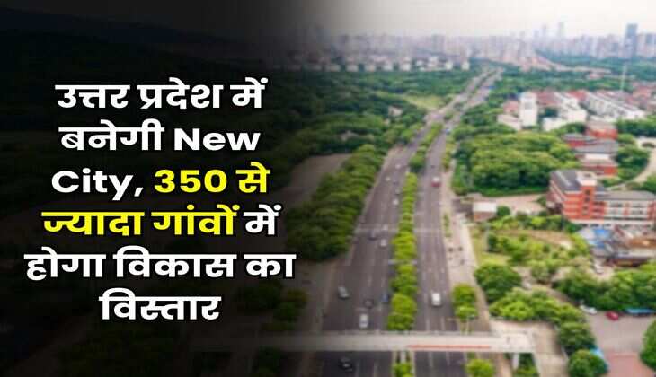 UP News : उत्तर प्रदेश में बनेगी New City, 350 से ज्यादा गांवों में होगा विकास का विस्तार