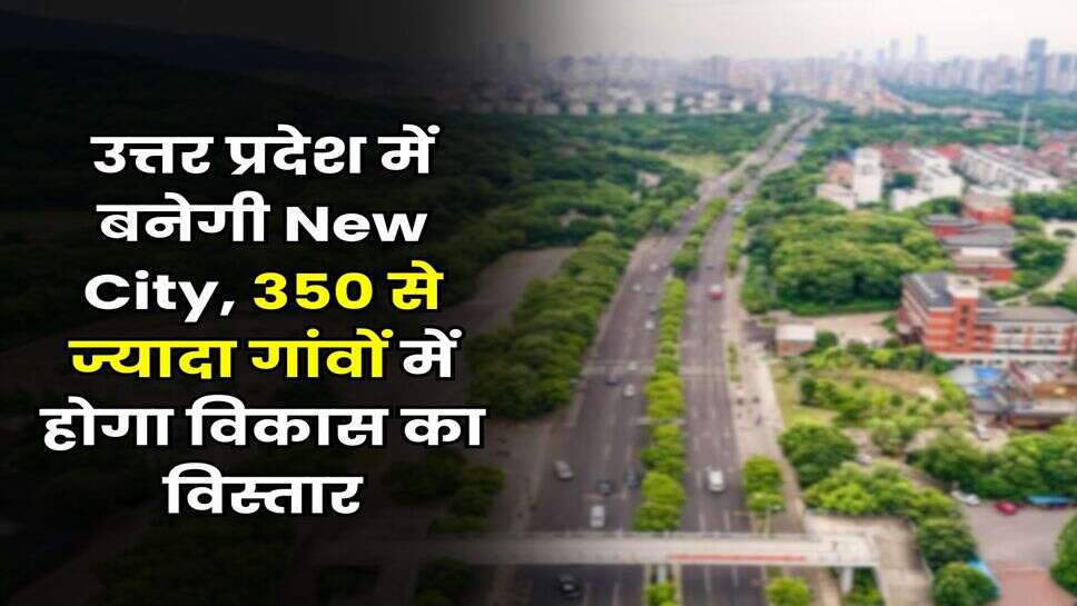 UP News : उत्तर प्रदेश में बनेगी New City, 350 से ज्यादा गांवों में होगा विकास का विस्तार