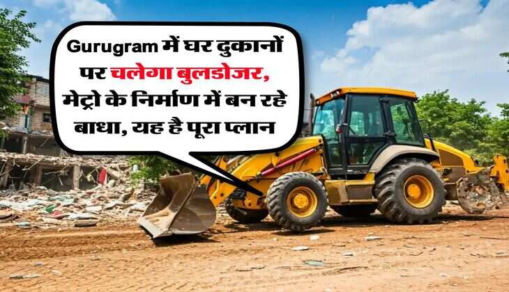 Gurugram में घर दुकानों पर चलेगा बुलडोजर, मेट्रो के निर्माण में बन रहे बाधा, यह है पूरा प्लान