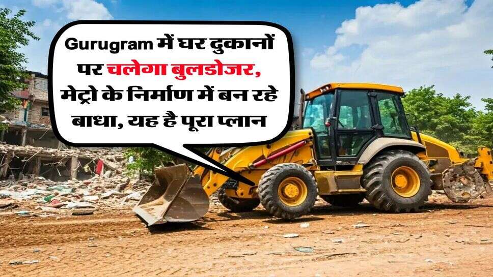 Gurugram में घर दुकानों पर चलेगा बुलडोजर, मेट्रो के निर्माण में बन रहे बाधा, यह है पूरा प्लान