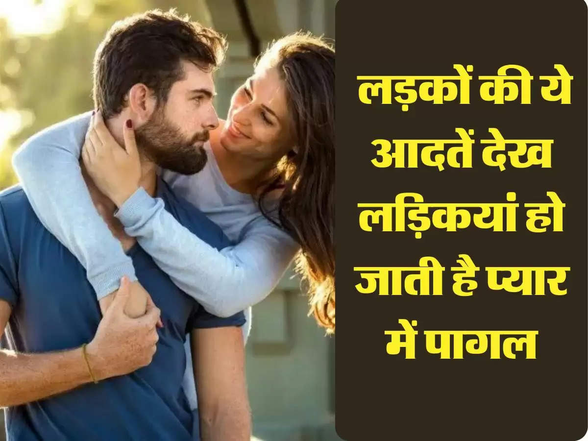 Relationship Tips: लड़कों की ये आदतें देख लड़िकयां हो जाती है प्यार में पागल, दे बैठती है दिल 