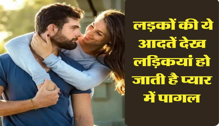 Relationship Tips: लड़कों की ये आदतें देख लड़िकयां हो जाती है प्यार में पागल, दे बैठती है दिल 