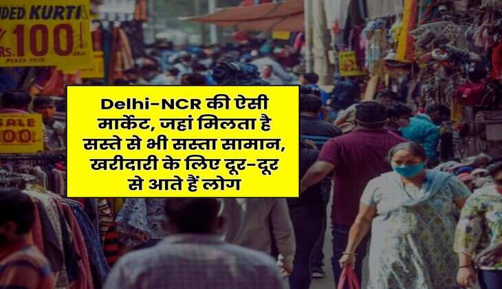 Delhi-NCR की ऐसी मार्केट, जहां मिलता है सस्ते से भी सस्ता सामान, खरीदारी के लिए दूर-दूर से आते हैं लोग