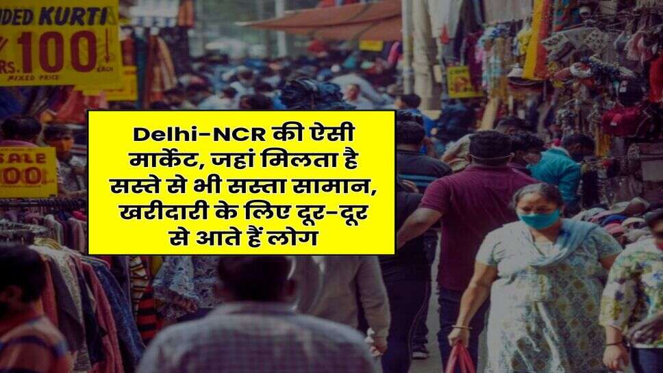 Delhi-NCR की ऐसी मार्केट, जहां मिलता है सस्ते से भी सस्ता सामान, खरीदारी के लिए दूर-दूर से आते हैं लोग