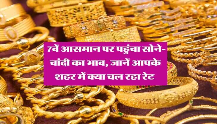 Gold Rate : 7वें आसमान पर पहुंचा सोने-चांदी का भाव, जानें आपके शहर में क्या चल रहा रेट&nbsp;