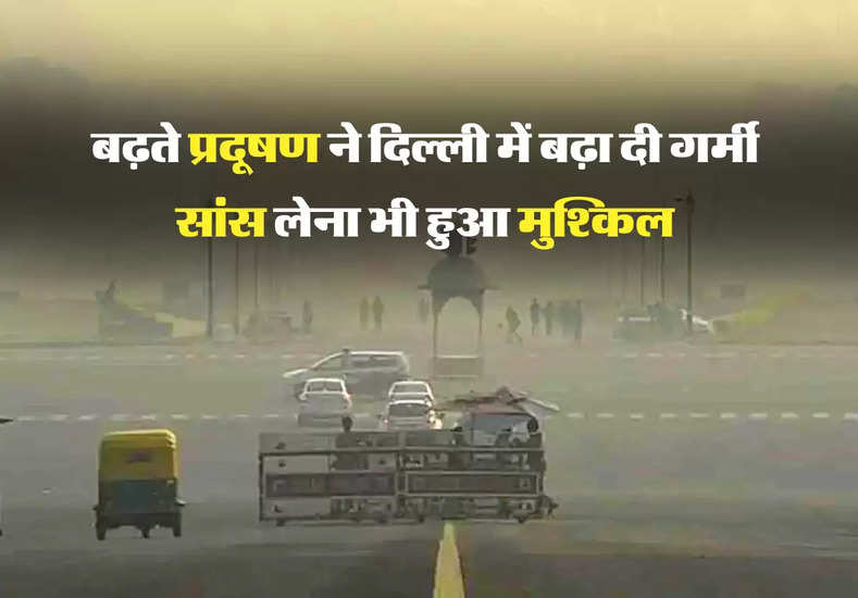 बढ़ते प्रदूषण ने दिल्ली में बढ़ा दी गर्मी, सांस लेना भी हुआ मुश्किल 