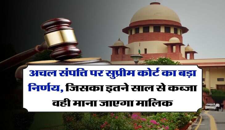 Supreme Court : अचल संपत्ति पर सुप्रीम कोर्ट का बड़ा निर्णय, जिसका इतने साल से कब्जा वही माना जाएगा मालिक