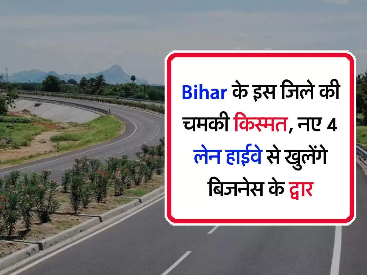 Bihar के इस जिले की चमकी किस्मत, नए 4 लेन हाईवे से खुलेंगे बिजनेस के द्वार
