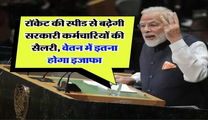 salary hike : रॉकेट की स्पीड से बढ़ेगी सरकारी कर्मचारियों की सैलरी, वेतन में इतना होगा इजाफा