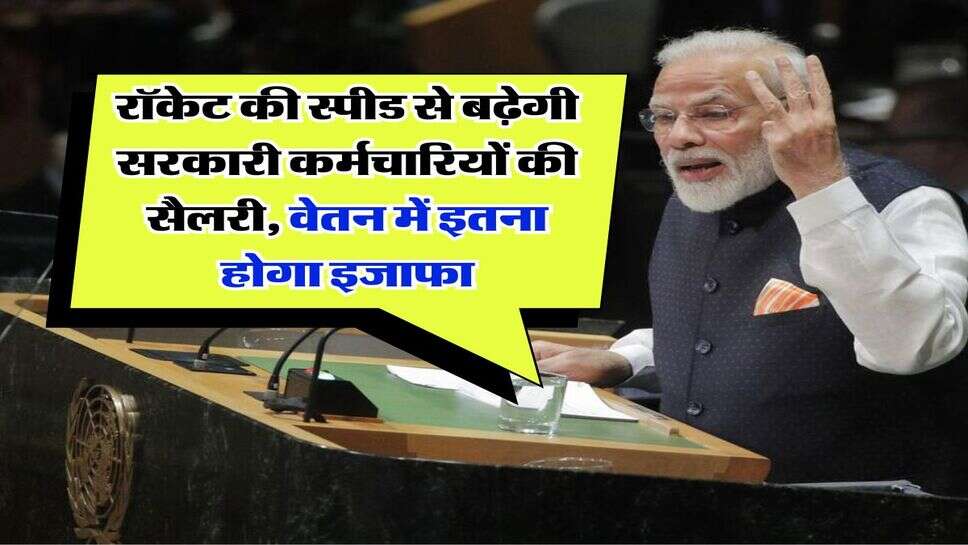 salary hike : रॉकेट की स्पीड से बढ़ेगी सरकारी कर्मचारियों की सैलरी, वेतन में इतना होगा इजाफा