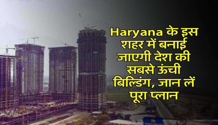 Haryana के इस शहर में बनाई जाएगी देश की सबसे ऊंची बिल्डिंग, जान लें पूरा प्लान