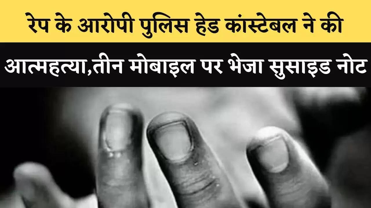 रेप के आरोपी पुलिस हेड कांस्टेबल ने की आत्महत्या,तीन मोबाइल पर भेजा सुसाइड नोट