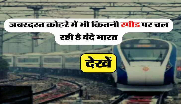 Vande Bharat - जबरदस्त कोहरे में भी कितनी स्पीड पर चल रही है वंदे भारत, देखें