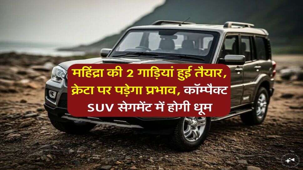 महिंद्रा की 2 गाड़ियां हुई तैयार, क्रेटा पर पड़ेगा प्रभाव, कॉम्पैक्ट SUV सेगमेंट में होगी धूम