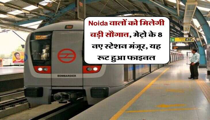Noida वालों को मिलेगी बड़ी सौगात, मेट्रो के 8 नए स्टेशन मंजूर, यह रूट हुआ फाइनल