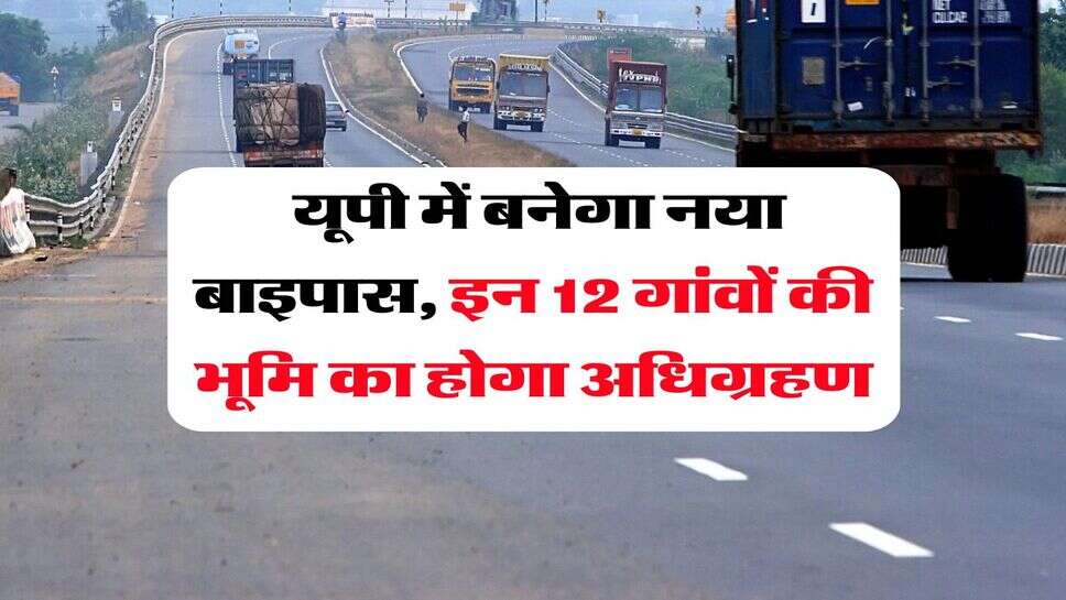 UP News : यूपी में बनेगा नया बाइपास, इन 12 गांवों की भूमि का होगा अधिग्रहण